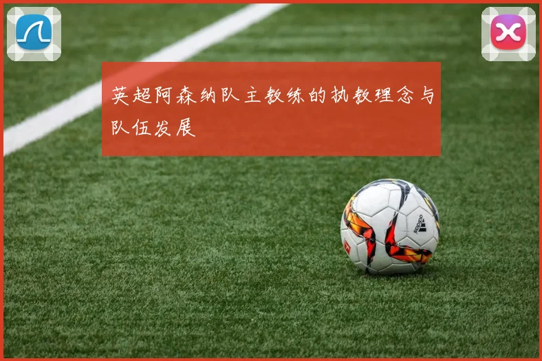 英超阿森纳队主教练的执教理念与队伍发展