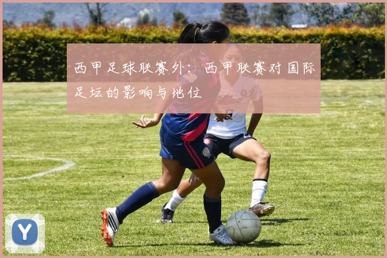 西甲足球联赛外:西甲联赛对国际足坛的影响与地位