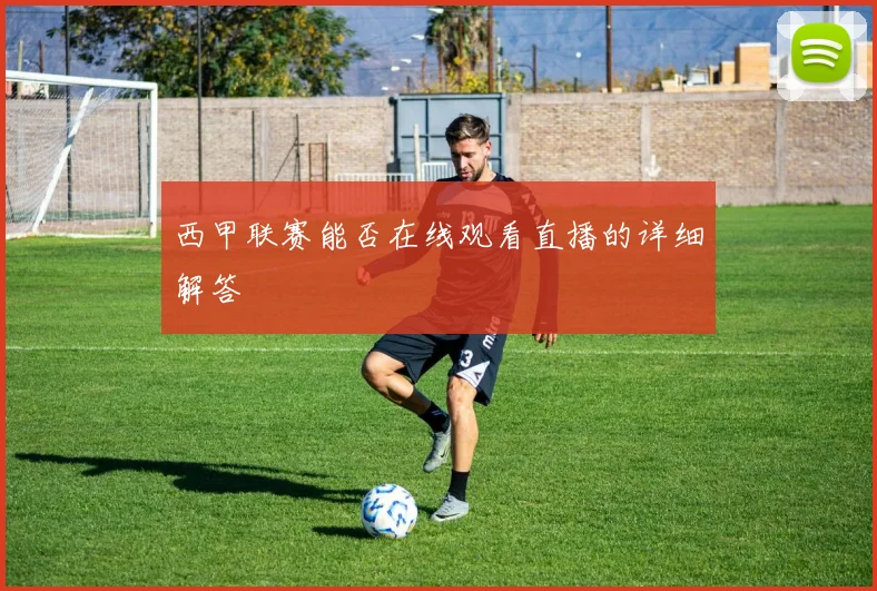 西甲联赛能否在线观看直播的详细解答