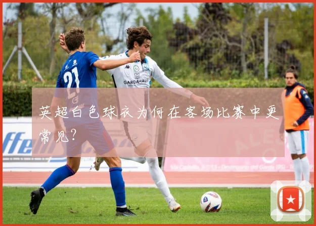 英超白色球衣为何在客场比赛中更常见？