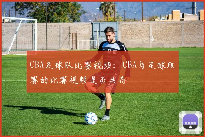 CBA足球队比赛视频：CBA与足球联赛的比赛视频是否共存