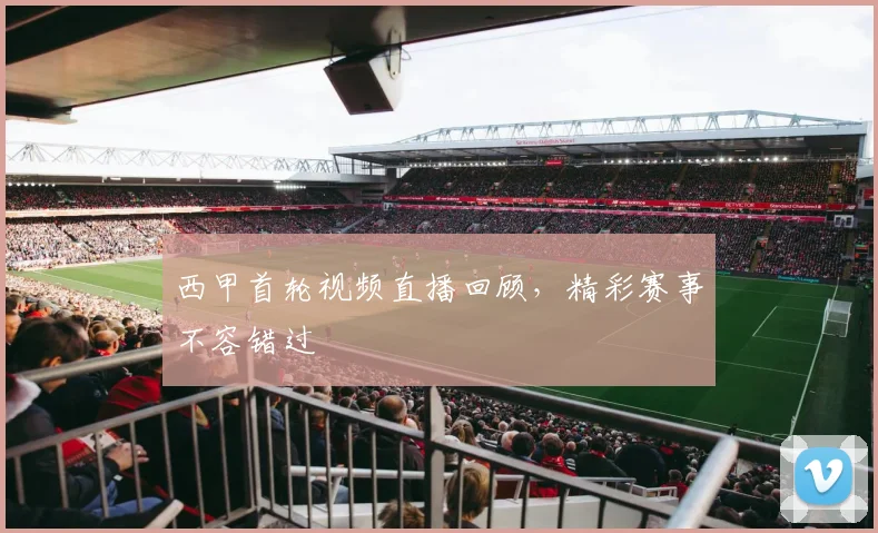 西甲首轮视频直播回顾,精彩赛事不容错过