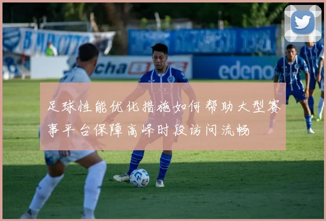 足球性能优化措施如何帮助大型赛事平台保障高峰时段访问流畅