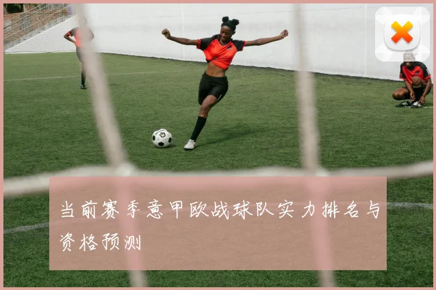 当前赛季意甲欧战球队实力排名与资格预测