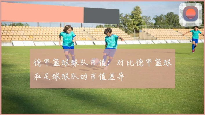 德甲篮球球队市值：对比德甲篮球和足球球队的市值差异