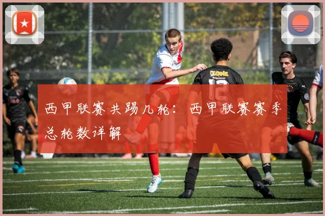 西甲联赛共踢几轮：西甲联赛赛季总轮数详解